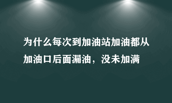 为什么每次到加油站加油都从加油口后面漏油，没未加满