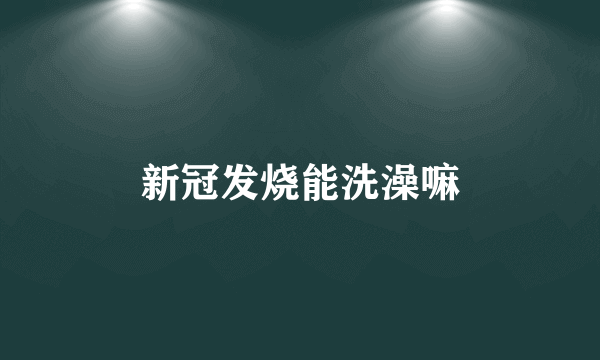 新冠发烧能洗澡嘛