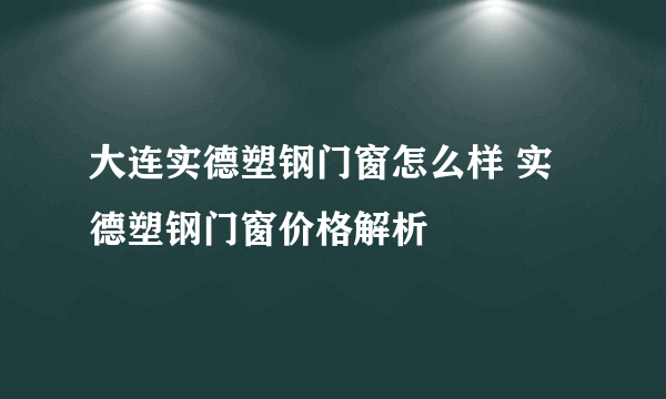 大连实德塑钢门窗怎么样 实德塑钢门窗价格解析