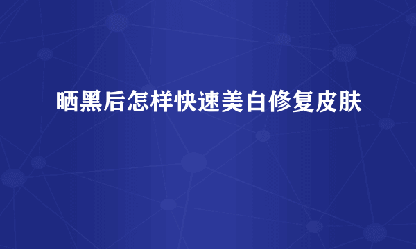 晒黑后怎样快速美白修复皮肤