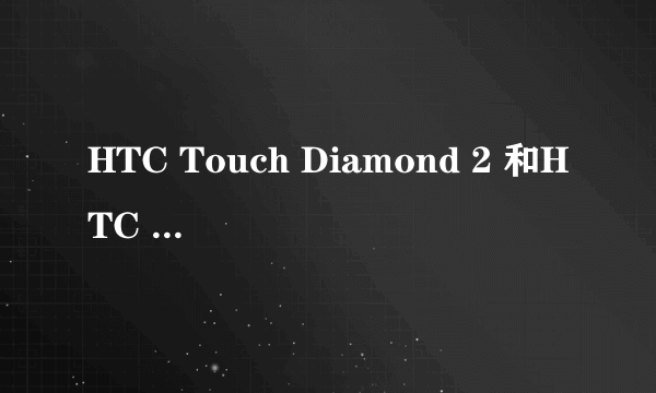 HTC Touch Diamond 2 和HTC Touch HD我应该买哪个好a ？