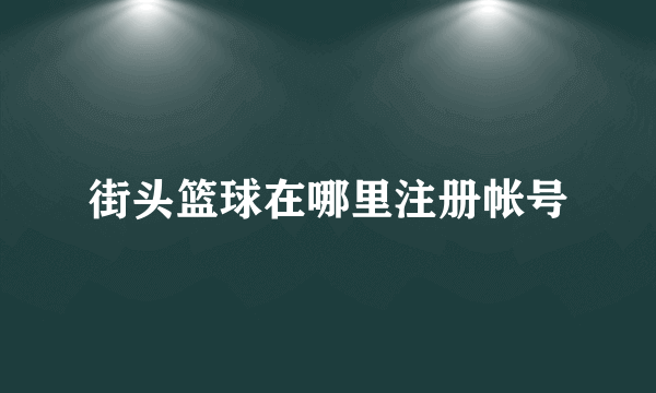 街头篮球在哪里注册帐号