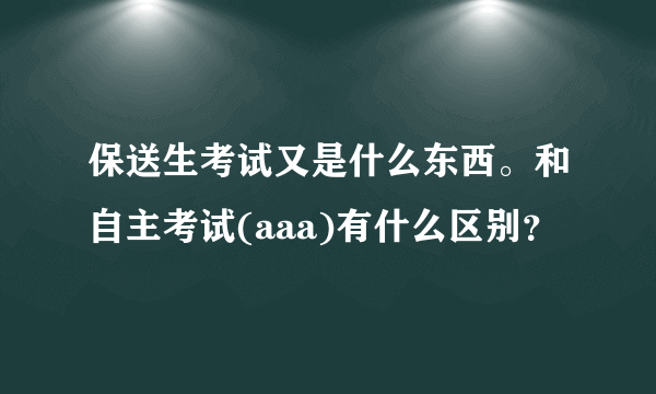 保送生考试又是什么东西。和自主考试(aaa)有什么区别？