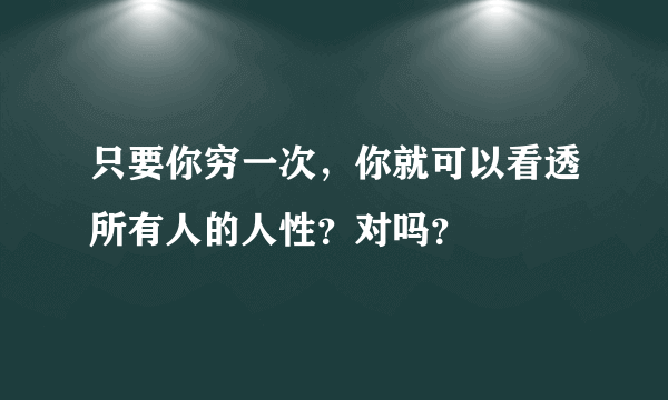 只要你穷一次，你就可以看透所有人的人性？对吗？