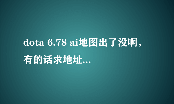 dota 6.78 ai地图出了没啊，有的话求地址，别给我不带ai的