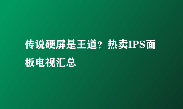 传说硬屏是王道？热卖IPS面板电视汇总