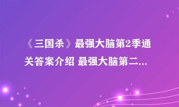 《三国杀》最强大脑第2季通关答案介绍 最强大脑第二季答案完整版