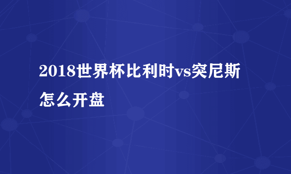 2018世界杯比利时vs突尼斯怎么开盘