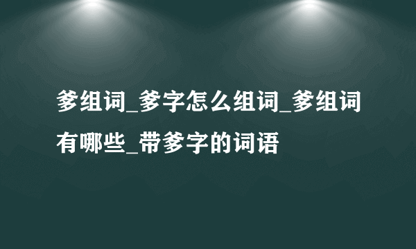 爹组词_爹字怎么组词_爹组词有哪些_带爹字的词语