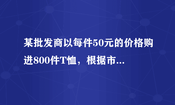 某批发商以每件50元的价格购进800件T恤，根据市场测算，单价为80元时每月可销售200件，单价每降低1元，可