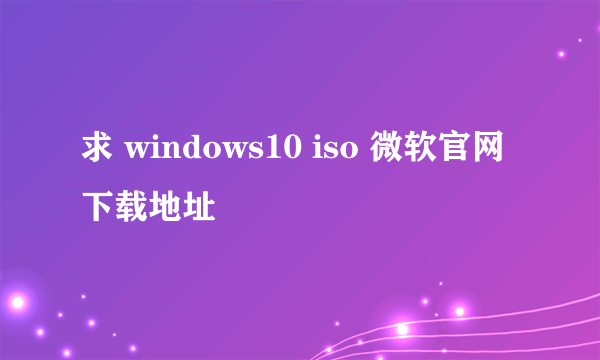 求 windows10 iso 微软官网下载地址