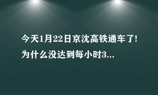 今天1月22日京沈高铁通车了!为什么没达到每小时350公里呢？