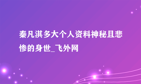 秦凡淇多大个人资料神秘且悲惨的身世_飞外网