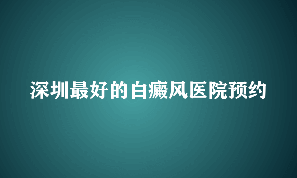 深圳最好的白癜风医院预约