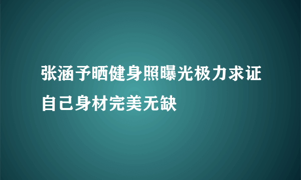 张涵予晒健身照曝光极力求证自己身材完美无缺