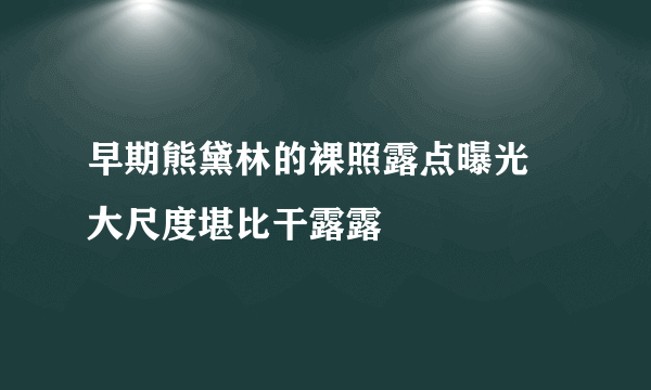 早期熊黛林的裸照露点曝光 大尺度堪比干露露