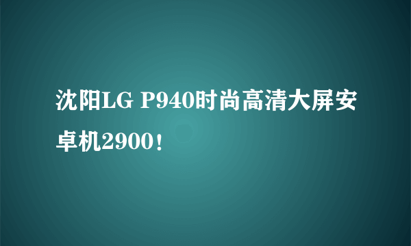 沈阳LG P940时尚高清大屏安卓机2900！