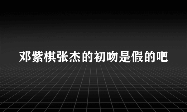 邓紫棋张杰的初吻是假的吧