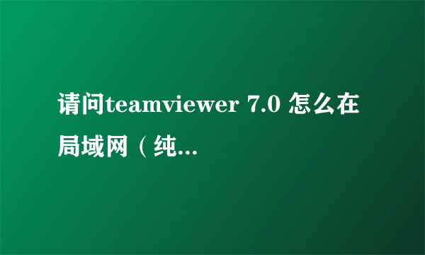 请问teamviewer 7.0 怎么在局域网（纯内网，未连接互联网）使用？