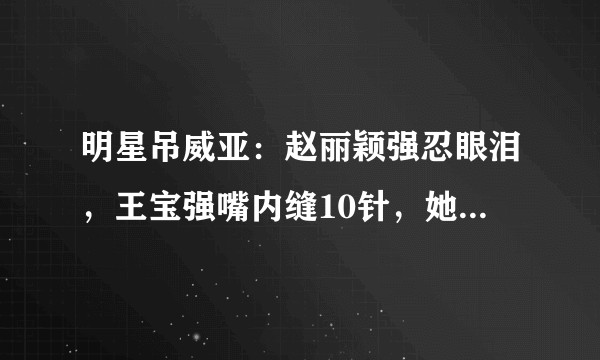 明星吊威亚：赵丽颖强忍眼泪，王宝强嘴内缝10针，她22岁就写遗书