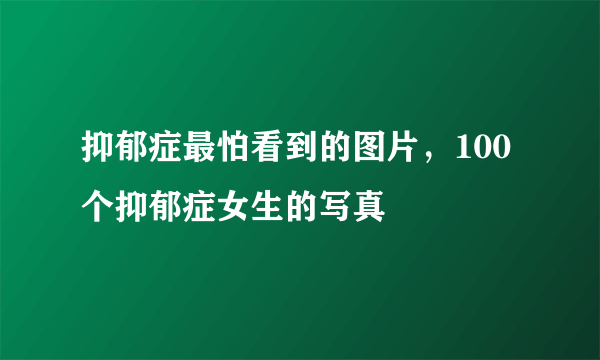 抑郁症最怕看到的图片，100个抑郁症女生的写真