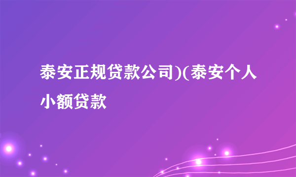 泰安正规贷款公司)(泰安个人小额贷款