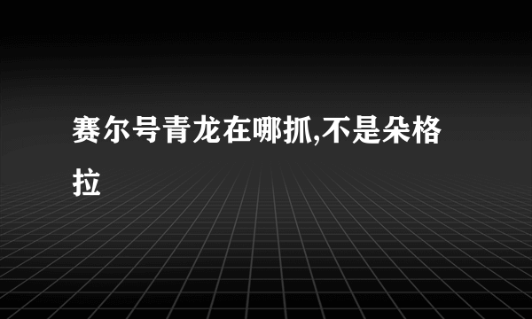 赛尔号青龙在哪抓,不是朵格拉