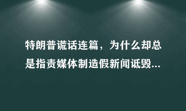 特朗普谎话连篇，为什么却总是指责媒体制造假新闻诋毁他呢？当总统之前就这样吗？