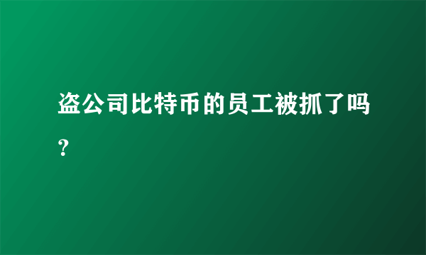 盗公司比特币的员工被抓了吗？