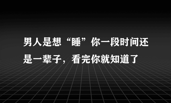 男人是想“睡”你一段时间还是一辈子，看完你就知道了