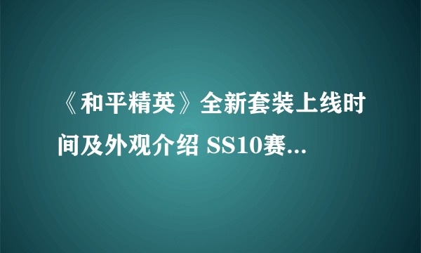 《和平精英》全新套装上线时间及外观介绍 SS10赛季新皮肤是什么