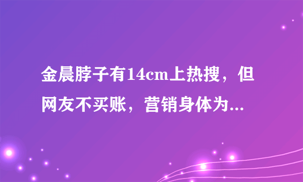 金晨脖子有14cm上热搜，但网友不买账，营销身体为何让人反感？