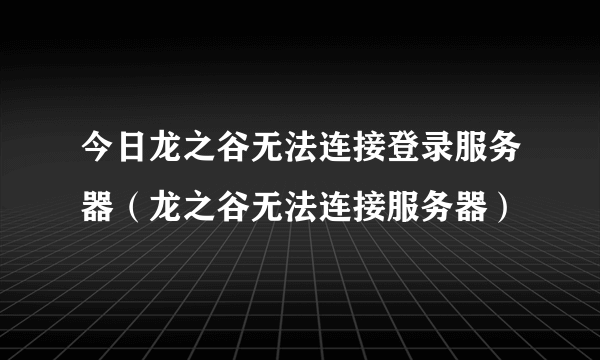 今日龙之谷无法连接登录服务器（龙之谷无法连接服务器）