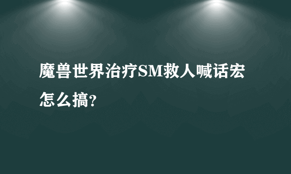 魔兽世界治疗SM救人喊话宏怎么搞？