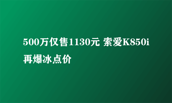 500万仅售1130元 索爱K850i再爆冰点价