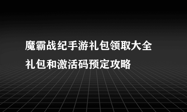 魔霸战纪手游礼包领取大全 礼包和激活码预定攻略