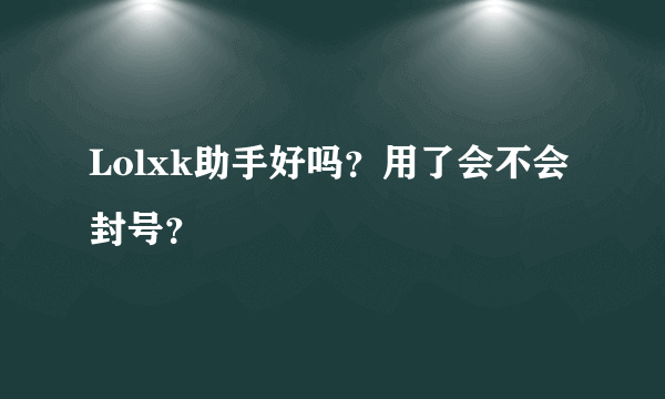 Lolxk助手好吗？用了会不会封号？