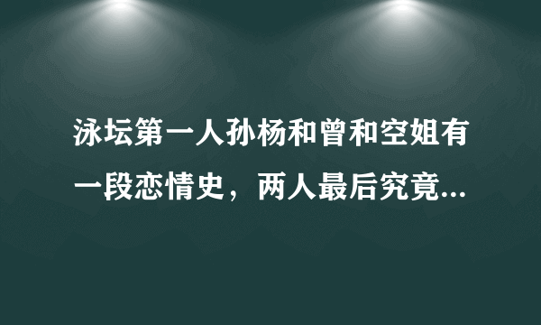 泳坛第一人孙杨和曾和空姐有一段恋情史，两人最后究竟因何会分手？