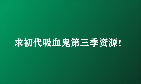 求初代吸血鬼第三季资源！