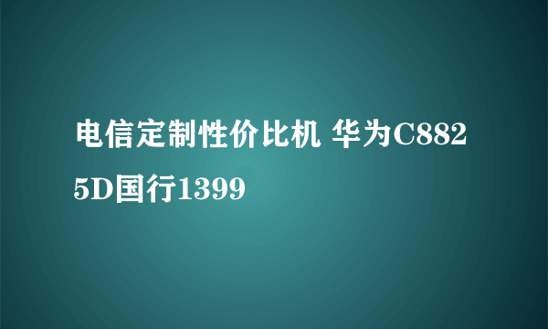 电信定制性价比机 华为C8825D国行1399