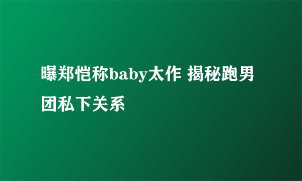 曝郑恺称baby太作 揭秘跑男团私下关系