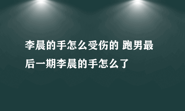 李晨的手怎么受伤的 跑男最后一期李晨的手怎么了