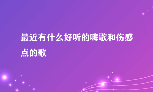 最近有什么好听的嗨歌和伤感点的歌