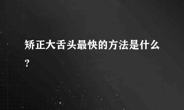 矫正大舌头最快的方法是什么?