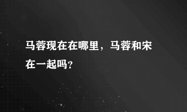 马蓉现在在哪里，马蓉和宋喆在一起吗？