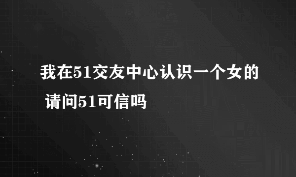 我在51交友中心认识一个女的 请问51可信吗