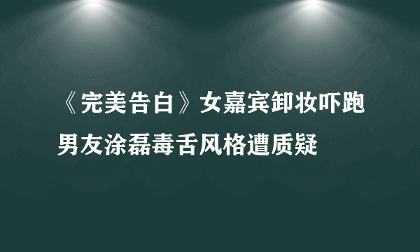 《完美告白》女嘉宾卸妆吓跑男友涂磊毒舌风格遭质疑