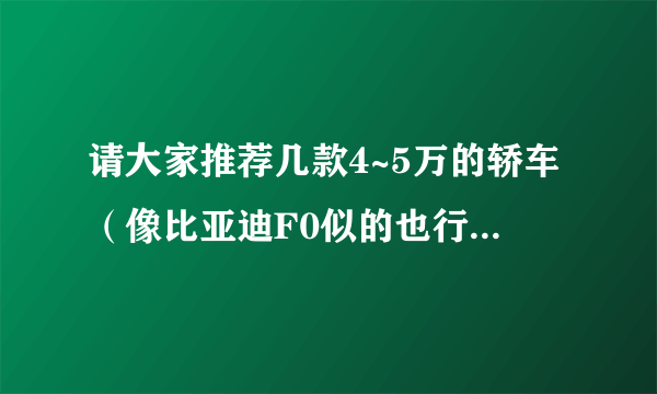 请大家推荐几款4~5万的轿车（像比亚迪F0似的也行） 质量好点的