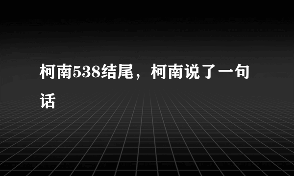 柯南538结尾，柯南说了一句话