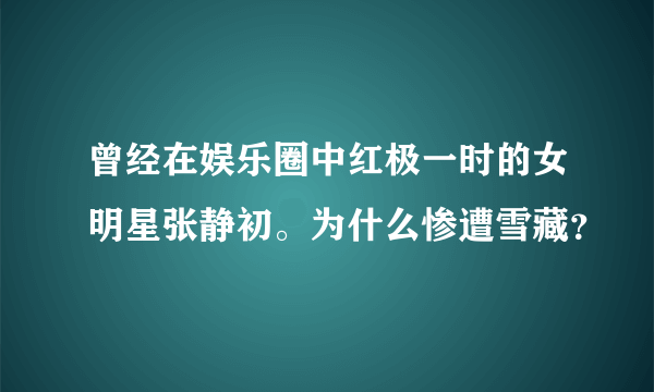 曾经在娱乐圈中红极一时的女明星张静初。为什么惨遭雪藏？